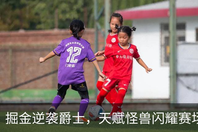 掘金逆袭爵士，天赋怪兽闪耀赛场！